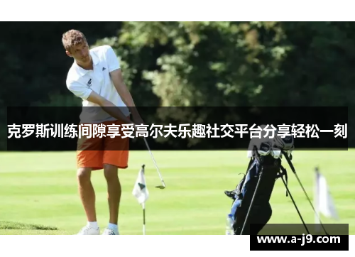 克罗斯训练间隙享受高尔夫乐趣社交平台分享轻松一刻