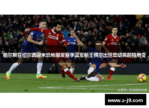 帕尔默在切尔西迎来恐怖爆发赛季蓝军新王横空出世震动英超格局变