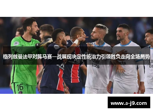 格列兹曼法甲对阵马赛一战展现决定性统治力引领胜负走向全场局势