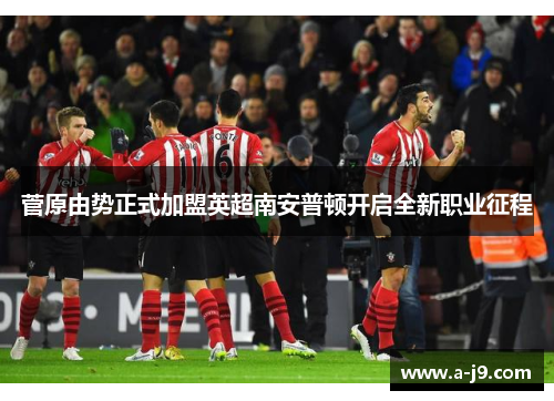 菅原由势正式加盟英超南安普顿开启全新职业征程