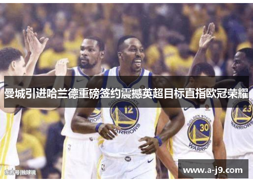 曼城引进哈兰德重磅签约震撼英超目标直指欧冠荣耀