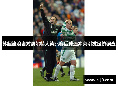 苏超流浪者对凯尔特人德比赛后球迷冲突引发足协调查