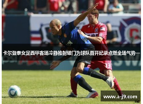 卡尔登泰女足西甲客场冷静推射破门为球队首开纪录点燃全场气势一 卡尔登泰女足西甲客场冷静推射破门为球队首开纪录点燃全场气势一