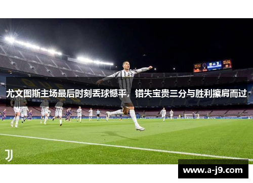 尤文图斯主场最后时刻丢球憾平,错失宝贵三分与胜利擦肩而过 尤文图斯主场最后时刻丢球憾平,错失宝贵三分与胜利擦肩而过
