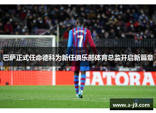 巴萨正式任命德科为新任俱乐部体育总监开启新篇章 巴萨正式任命德科为新任俱乐部体育总监开启新篇章